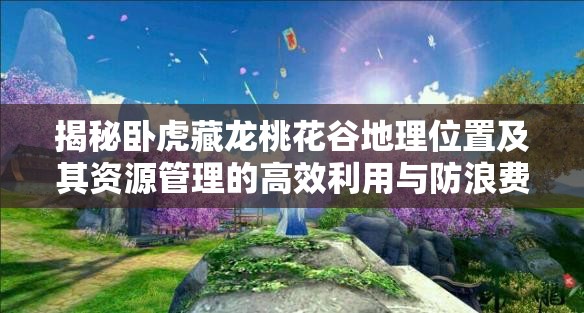 揭秘卧虎藏龙桃花谷地理位置及其资源管理的高效利用与防浪费策略