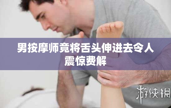 男按摩师竟将舌头伸进去令人震惊费解