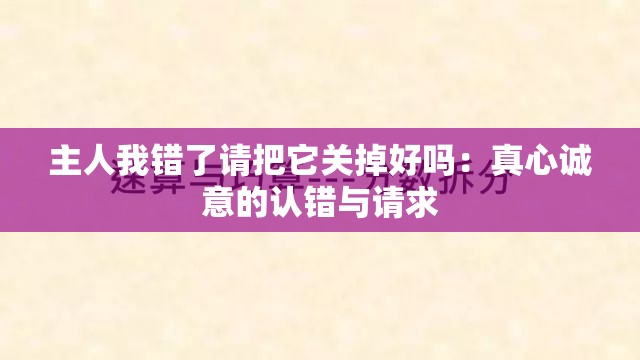 主人我错了请把它关掉好吗：真心诚意的认错与请求