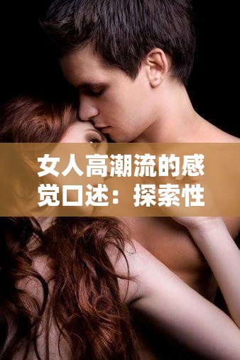 女人高潮流的感觉口述：探索性爱的极致体验