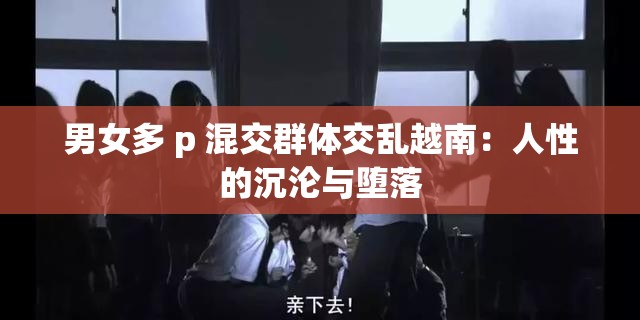 男女多 p 混交群体交乱越南：人性的沉沦与堕落