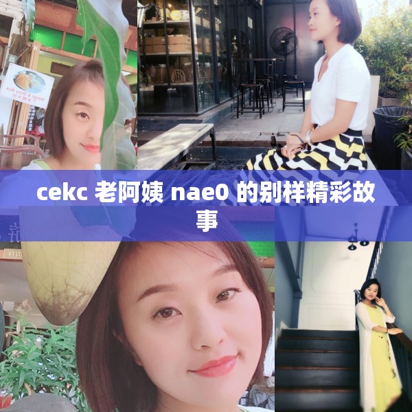 cekc 老阿姨 nae0 的别样精彩故事