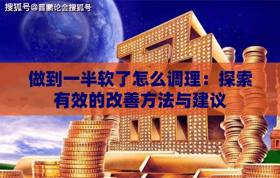 做到一半软了怎么调理：探索有效的改善方法与建议