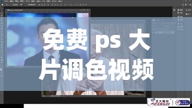 免费 ps 大片调色视频教程：从入门到精通