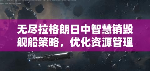 无尽拉格朗日中智慧销毁舰船策略，优化资源管理与利用的深度解析