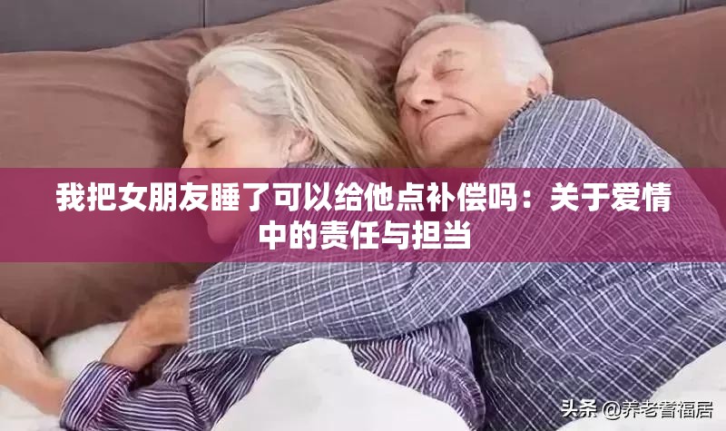 我把女朋友睡了可以给他点补偿吗：关于爱情中的责任与担当