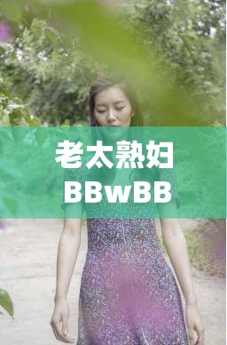 老太熟妇 BBwBBwBBw 的别样魅力