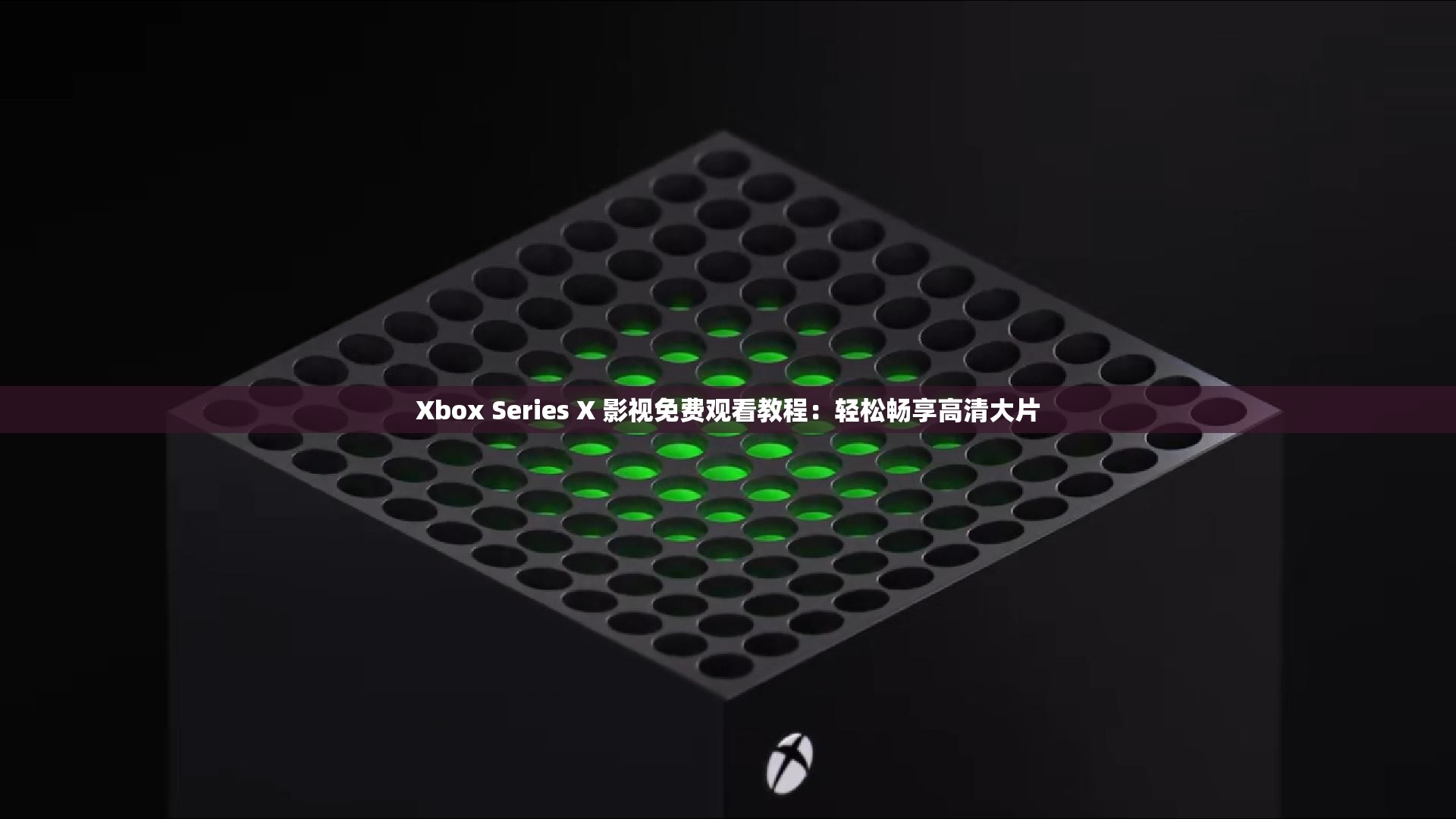 Xbox Series X 影视免费观看教程：轻松畅享高清大片