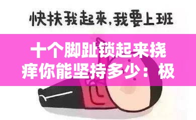 十个脚趾锁起来挠痒你能坚持多少：极限挑战与忍耐力考验