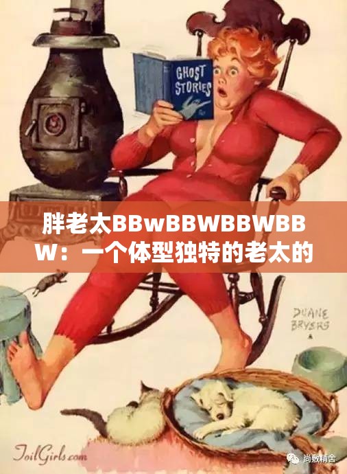 胖老太BBwBBWBBWBBW：一个体型独特的老太的故事