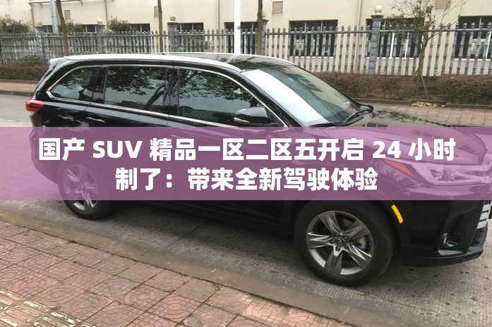 国产 SUV 精品一区二区五开启 24 小时制了：带来全新驾驶体验