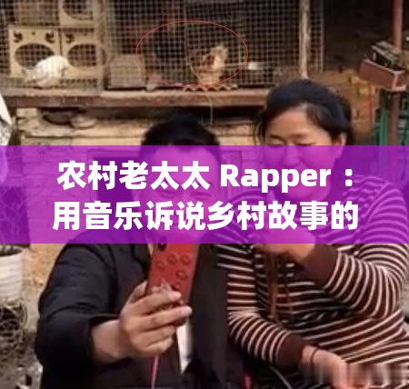 农村老太太 Rapper ：用音乐诉说乡村故事的别样风采