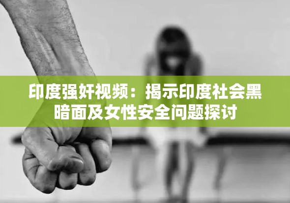 印度强奸视频：揭示印度社会黑暗面及女性安全问题探讨