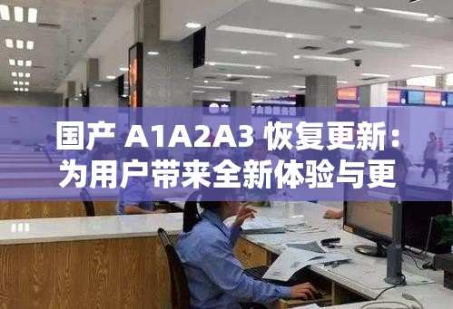 国产 A1A2A3 恢复更新：为用户带来全新体验与更多可能