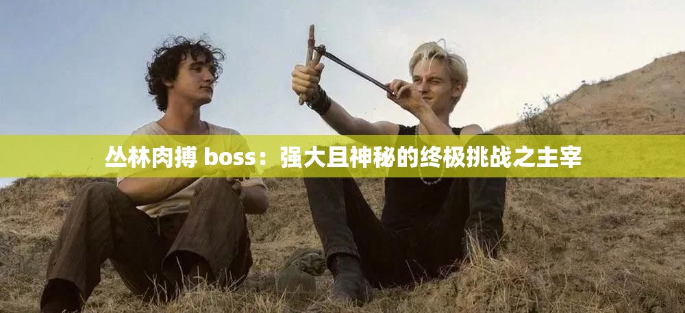 丛林肉搏 boss：强大且神秘的终极挑战之主宰