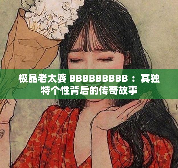 极品老太婆 BBBBBBBBB ：其独特个性背后的传奇故事