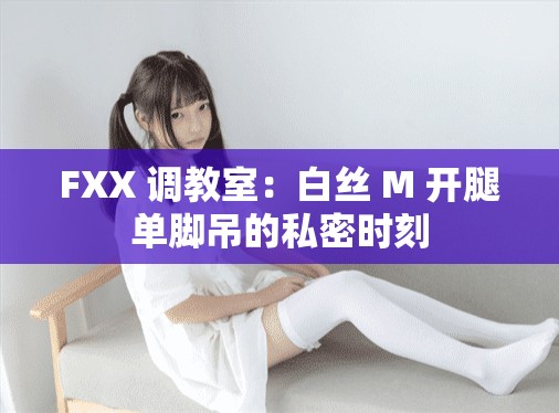 FXX 调教室：白丝 M 开腿单脚吊的私密时刻