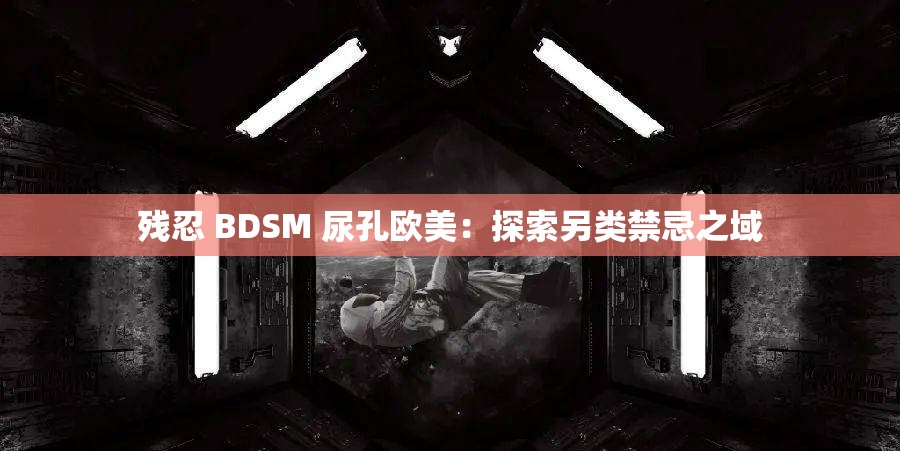 残忍 BDSM 尿孔欧美：探索另类禁忌之域