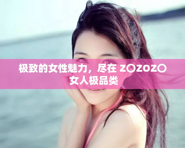 极致的女性魅力，尽在 Z〇ZOZ〇 女人极品类