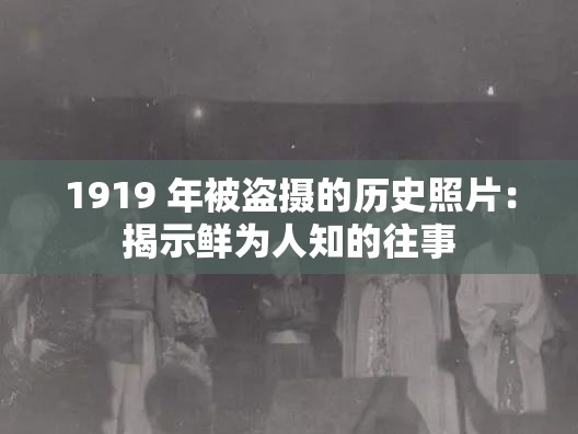 1919 年被盗摄的历史照片：揭示鲜为人知的往事