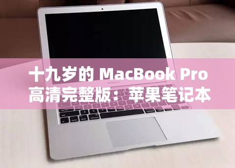 十九岁的 MacBook Pro 高清完整版：苹果笔记本的经典之选