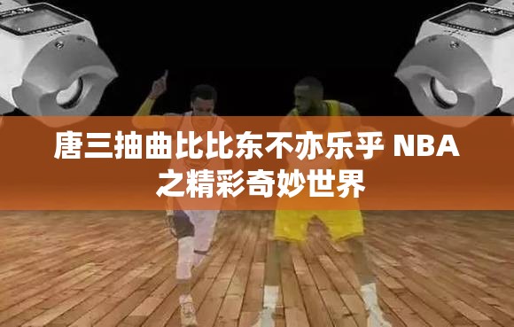 唐三抽曲比比东不亦乐乎 NBA 之精彩奇妙世界