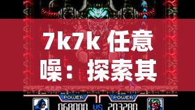 7k7k 任意噪：探索其独特魅力与无尽创意可能