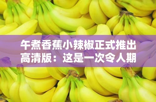 午煮香蕉小辣椒正式推出高清版：这是一次令人期待的重要更新