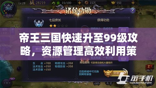 帝王三国快速升至99级攻略，资源管理高效利用策略与避免资源浪费技巧