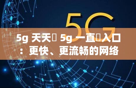 5g 天天奭 5g 一直奭入口：更快、更流畅的网络体验