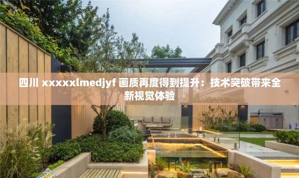 四川 xxxxxlmedjyf 画质再度得到提升：技术突破带来全新视觉体验