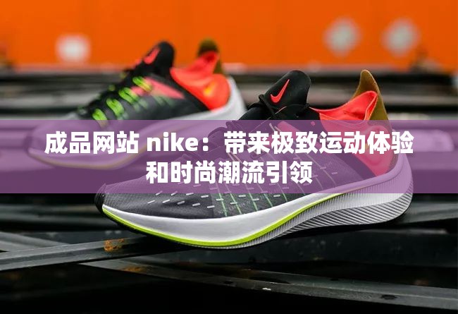 成品网站 nike：带来极致运动体验和时尚潮流引领