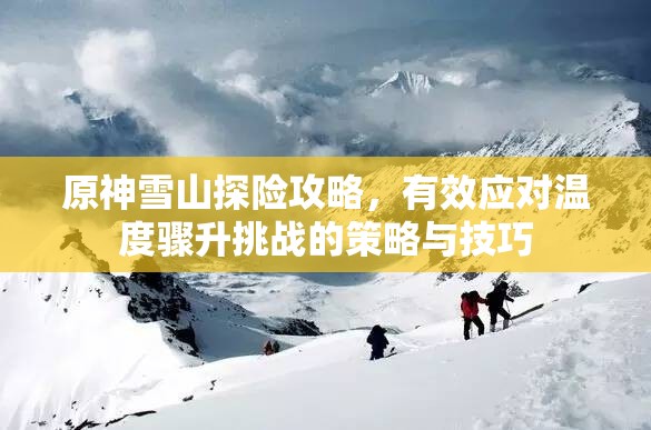 原神雪山探险攻略，有效应对温度骤升挑战的策略与技巧