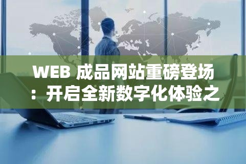 WEB 成品网站重磅登场：开启全新数字化体验之旅