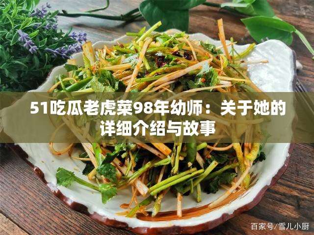 51吃瓜老虎菜98年幼师：关于她的详细介绍与故事