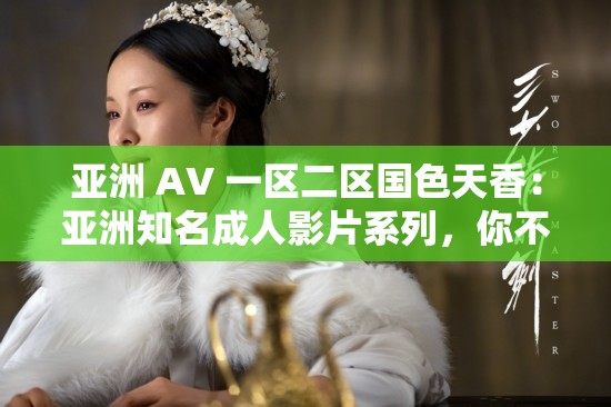 亚洲 AV 一区二区国色天香：亚洲知名成人影片系列，你不能错过的精彩