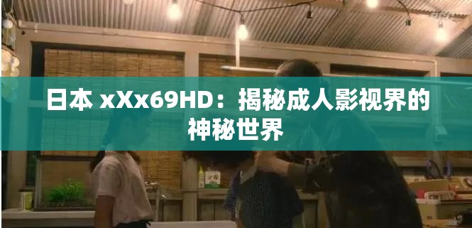 日本 xXx69HD：揭秘成人影视界的神秘世界