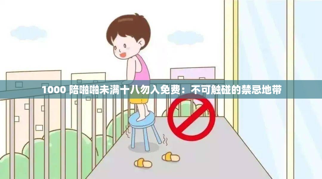 1000 陪啪啪未满十八勿入免费：不可触碰的禁忌地带