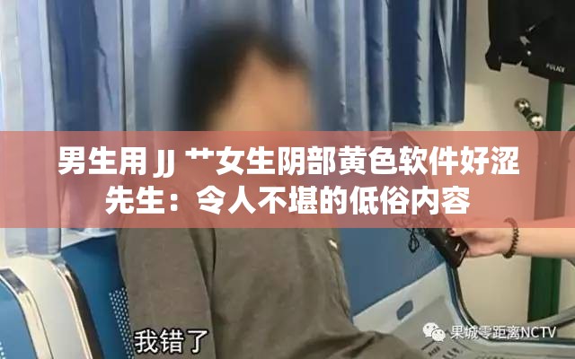 男生用 JJ 艹女生阴部黄色软件好涩先生：令人不堪的低俗内容