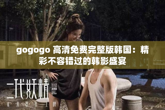 gogogo 高清免费完整版韩国：精彩不容错过的韩影盛宴