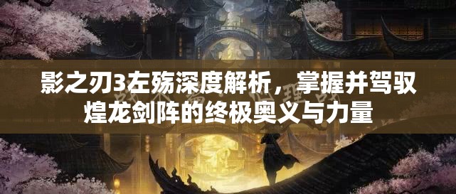 影之刃3左殇深度解析，掌握并驾驭煌龙剑阵的终极奥义与力量