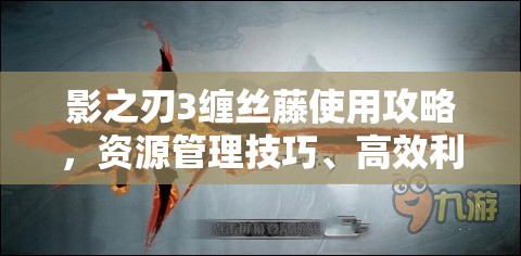 影之刃3缠丝藤使用攻略，资源管理技巧、高效利用策略及避免浪费方法