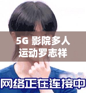 5G 影院多人运动罗志祥网站免费资源震撼来袭