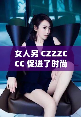 女人另 CZZZCCC 促进了时尚界的多元化发展：其贡献不可忽视