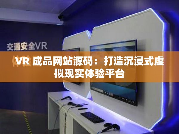 VR 成品网站源码：打造沉浸式虚拟现实体验平台