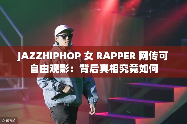 JAZZHIPHOP 女 RAPPER 网传可自由观影：背后真相究竟如何