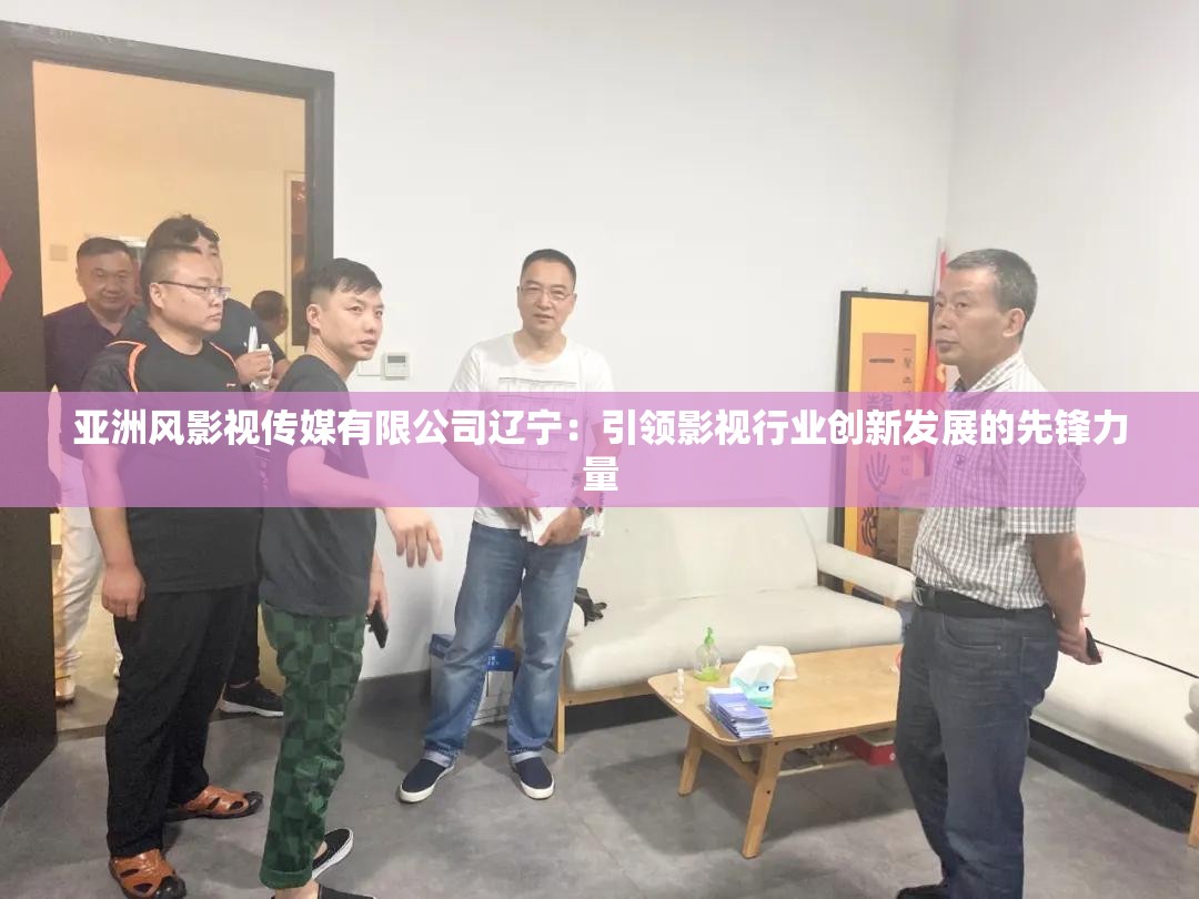 亚洲风影视传媒有限公司辽宁：引领影视行业创新发展的先锋力量