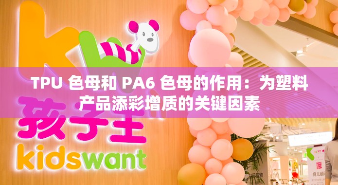 TPU 色母和 PA6 色母的作用：为塑料产品添彩增质的关键因素