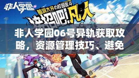 非人学园06号异轨获取攻略，资源管理技巧、避免浪费策略以最大化角色价值