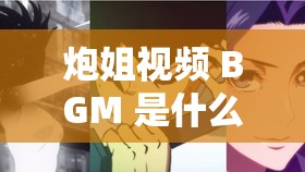 炮姐视频 BGM 是什么意思：深入探究其独特魅力所在